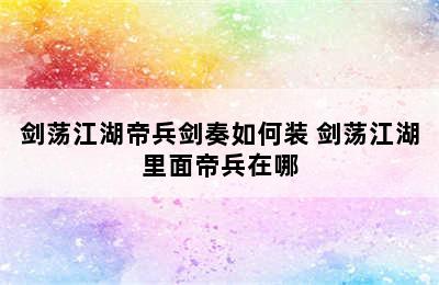 剑荡江湖帝兵剑奏如何装 剑荡江湖里面帝兵在哪